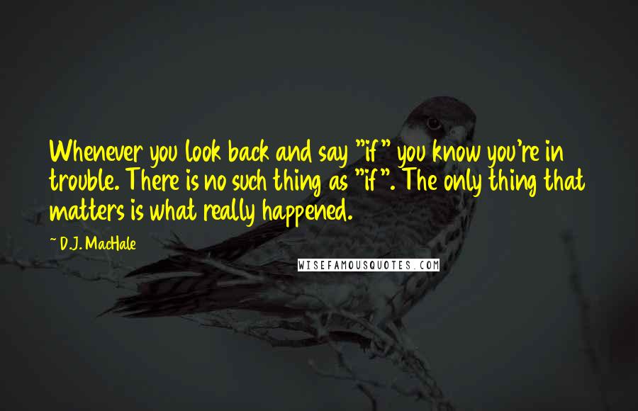 D.J. MacHale Quotes: Whenever you look back and say "if" you know you're in trouble. There is no such thing as "if". The only thing that matters is what really happened.