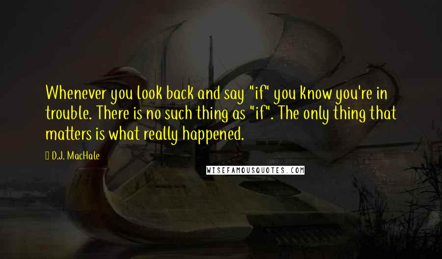 D.J. MacHale Quotes: Whenever you look back and say "if" you know you're in trouble. There is no such thing as "if". The only thing that matters is what really happened.