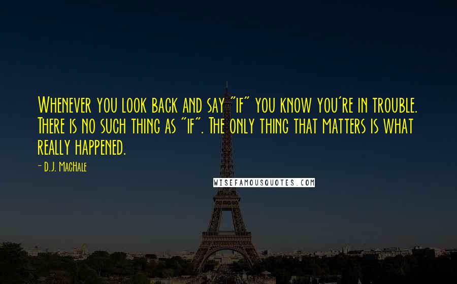 D.J. MacHale Quotes: Whenever you look back and say "if" you know you're in trouble. There is no such thing as "if". The only thing that matters is what really happened.