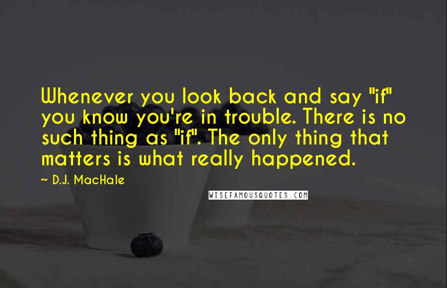 D.J. MacHale Quotes: Whenever you look back and say "if" you know you're in trouble. There is no such thing as "if". The only thing that matters is what really happened.