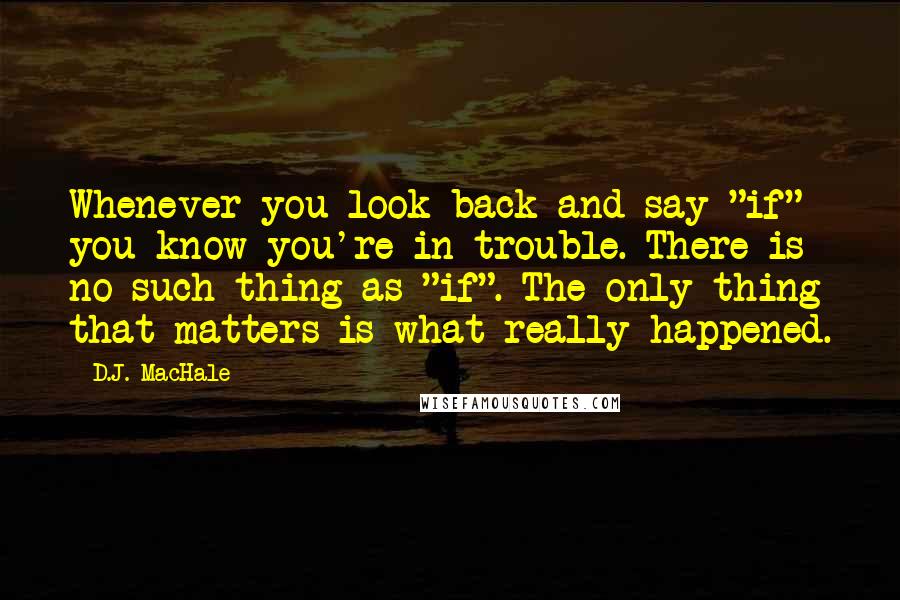 D.J. MacHale Quotes: Whenever you look back and say "if" you know you're in trouble. There is no such thing as "if". The only thing that matters is what really happened.