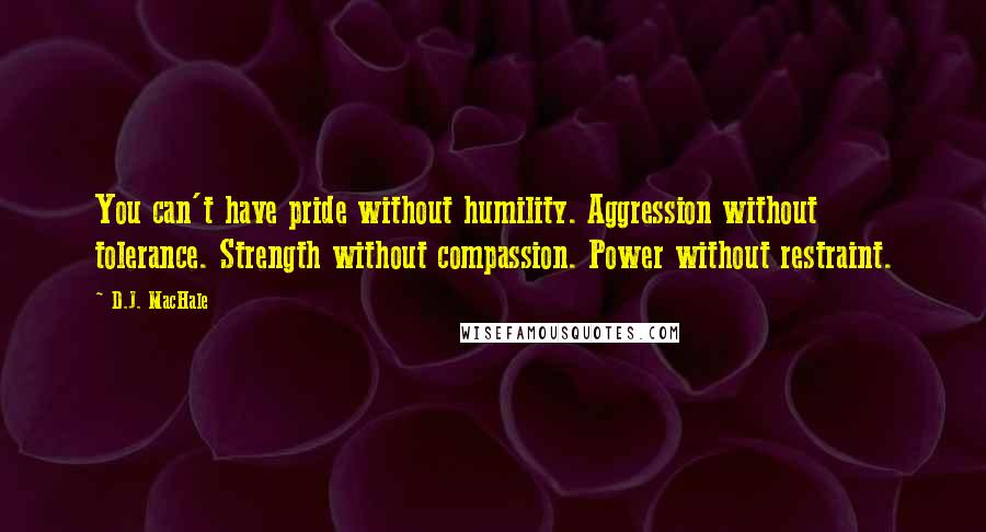 D.J. MacHale Quotes: You can't have pride without humility. Aggression without tolerance. Strength without compassion. Power without restraint.