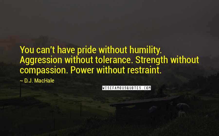 D.J. MacHale Quotes: You can't have pride without humility. Aggression without tolerance. Strength without compassion. Power without restraint.