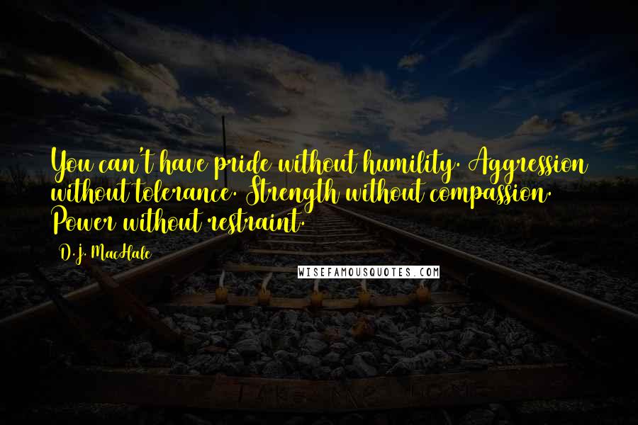 D.J. MacHale Quotes: You can't have pride without humility. Aggression without tolerance. Strength without compassion. Power without restraint.