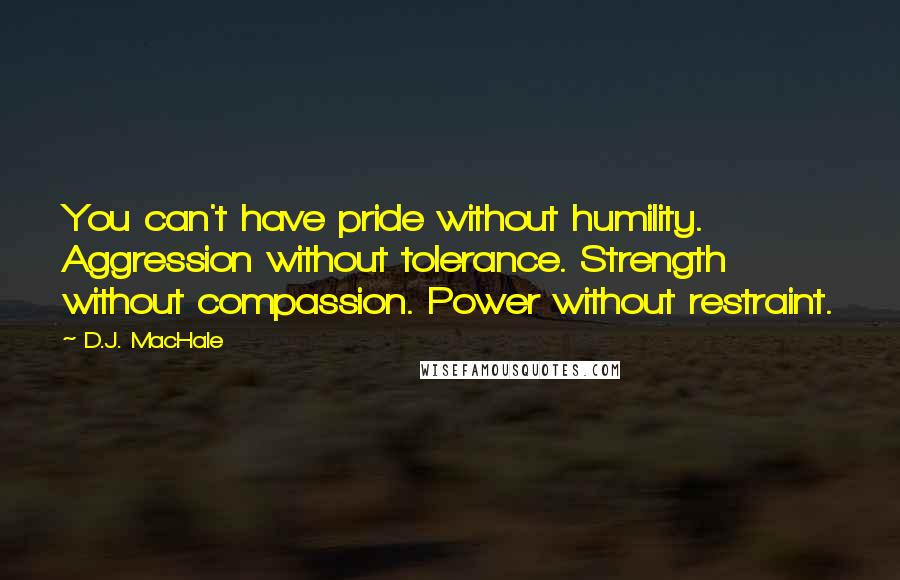 D.J. MacHale Quotes: You can't have pride without humility. Aggression without tolerance. Strength without compassion. Power without restraint.