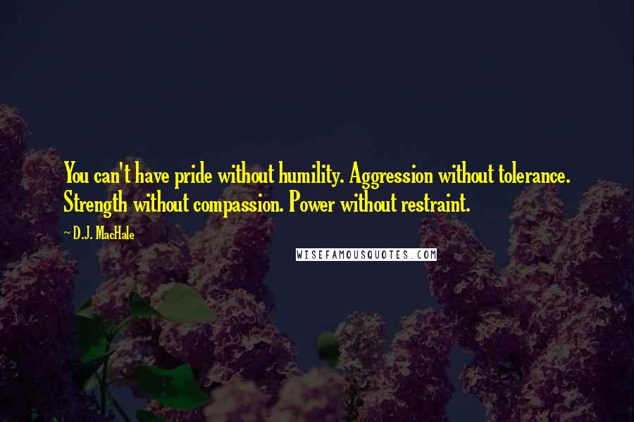 D.J. MacHale Quotes: You can't have pride without humility. Aggression without tolerance. Strength without compassion. Power without restraint.