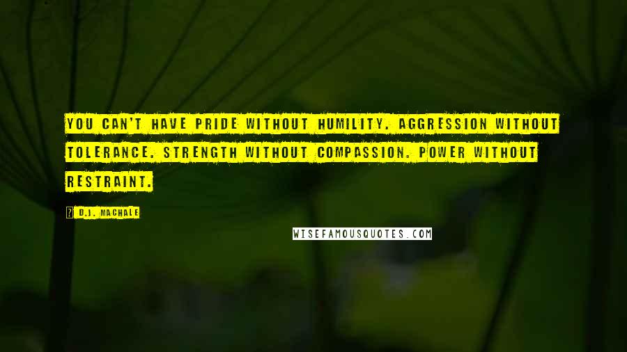 D.J. MacHale Quotes: You can't have pride without humility. Aggression without tolerance. Strength without compassion. Power without restraint.