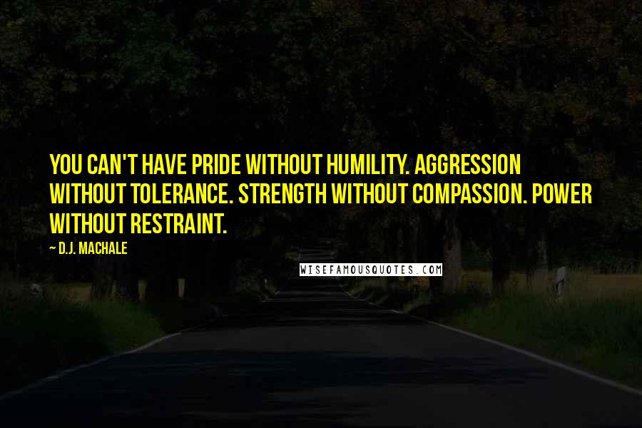 D.J. MacHale Quotes: You can't have pride without humility. Aggression without tolerance. Strength without compassion. Power without restraint.