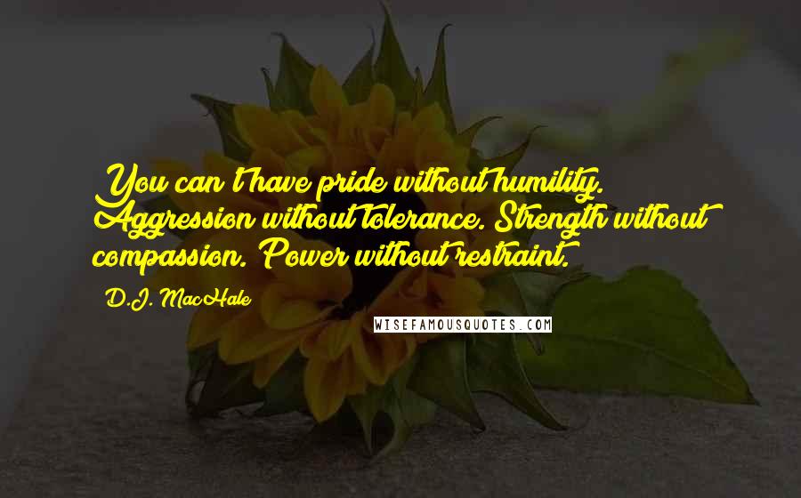 D.J. MacHale Quotes: You can't have pride without humility. Aggression without tolerance. Strength without compassion. Power without restraint.