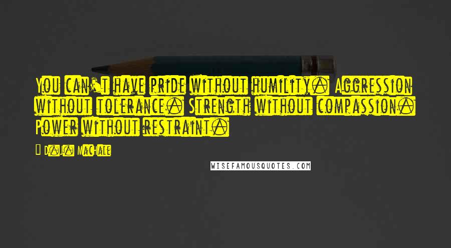 D.J. MacHale Quotes: You can't have pride without humility. Aggression without tolerance. Strength without compassion. Power without restraint.