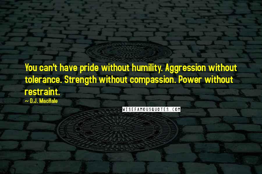 D.J. MacHale Quotes: You can't have pride without humility. Aggression without tolerance. Strength without compassion. Power without restraint.