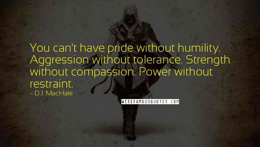 D.J. MacHale Quotes: You can't have pride without humility. Aggression without tolerance. Strength without compassion. Power without restraint.