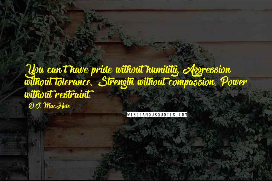 D.J. MacHale Quotes: You can't have pride without humility. Aggression without tolerance. Strength without compassion. Power without restraint.