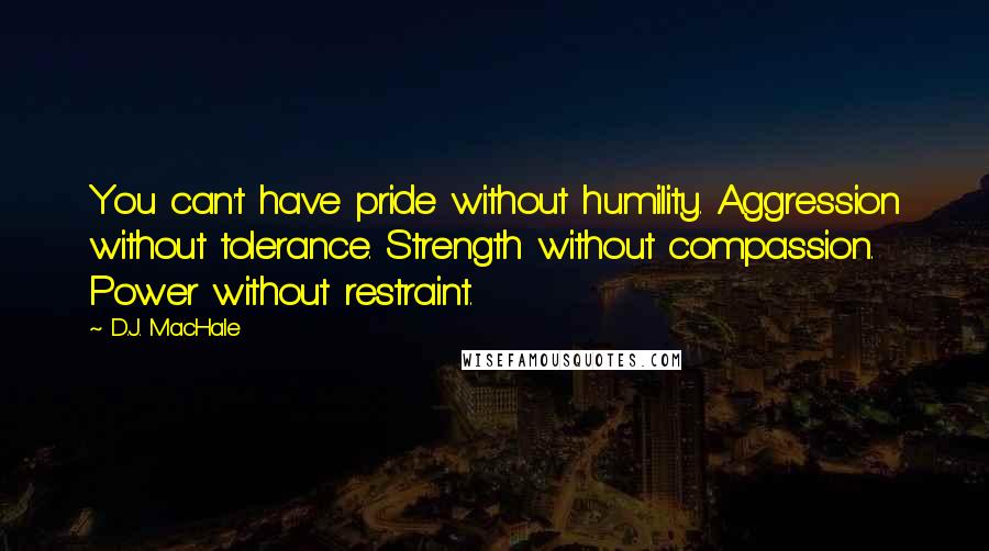 D.J. MacHale Quotes: You can't have pride without humility. Aggression without tolerance. Strength without compassion. Power without restraint.