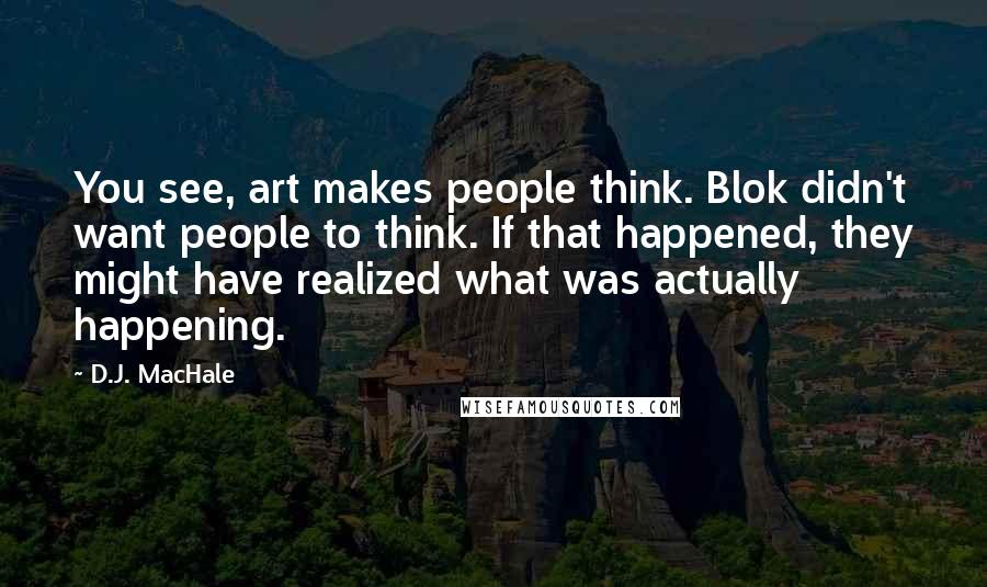 D.J. MacHale Quotes: You see, art makes people think. Blok didn't want people to think. If that happened, they might have realized what was actually happening.