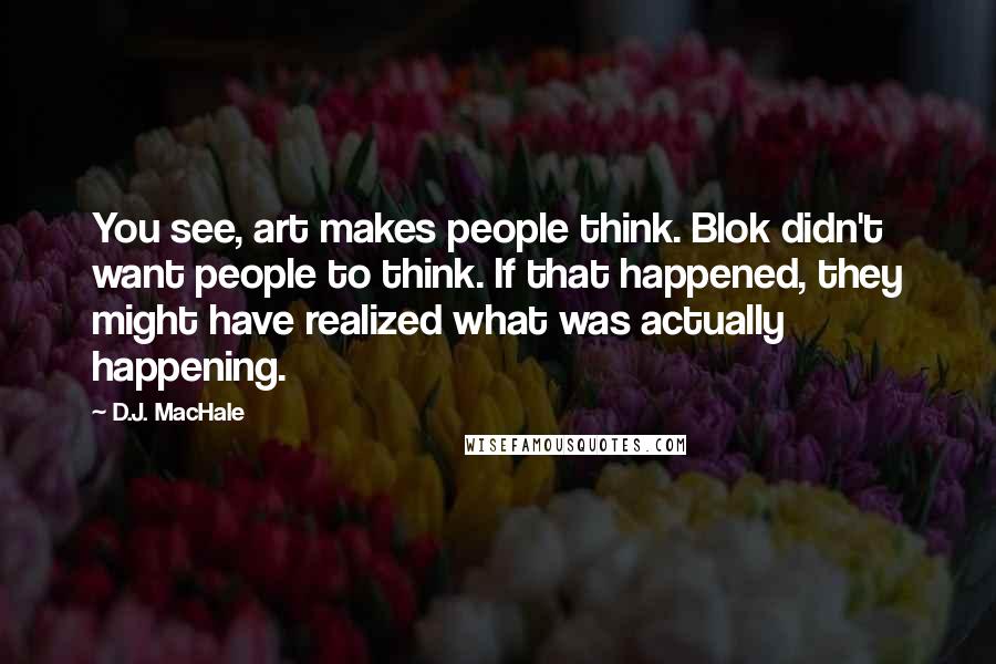 D.J. MacHale Quotes: You see, art makes people think. Blok didn't want people to think. If that happened, they might have realized what was actually happening.