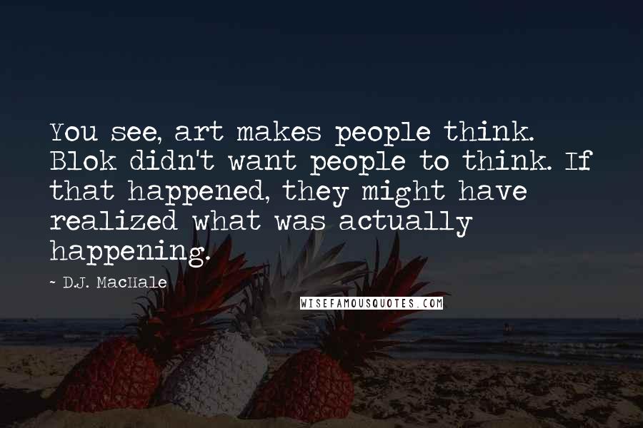 D.J. MacHale Quotes: You see, art makes people think. Blok didn't want people to think. If that happened, they might have realized what was actually happening.