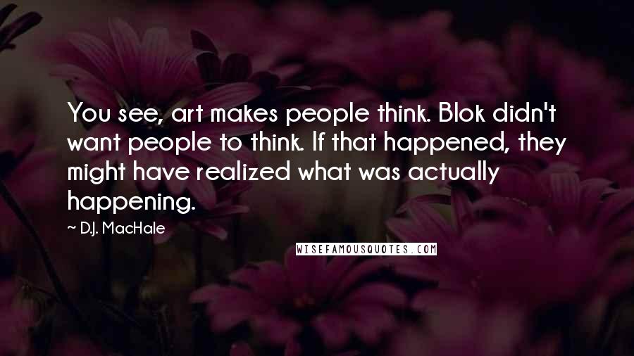 D.J. MacHale Quotes: You see, art makes people think. Blok didn't want people to think. If that happened, they might have realized what was actually happening.