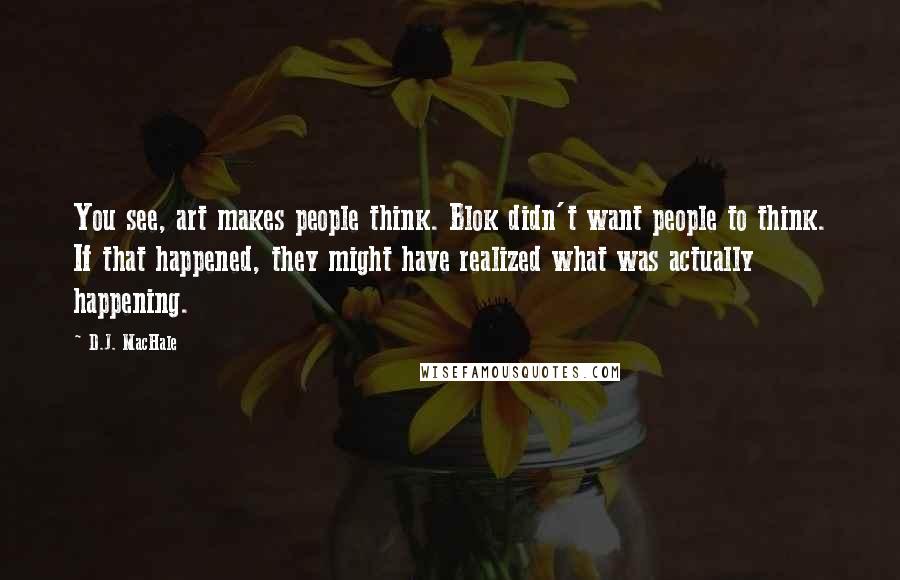 D.J. MacHale Quotes: You see, art makes people think. Blok didn't want people to think. If that happened, they might have realized what was actually happening.