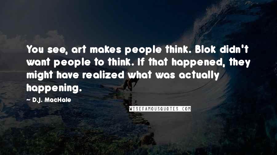 D.J. MacHale Quotes: You see, art makes people think. Blok didn't want people to think. If that happened, they might have realized what was actually happening.