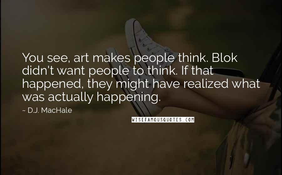 D.J. MacHale Quotes: You see, art makes people think. Blok didn't want people to think. If that happened, they might have realized what was actually happening.