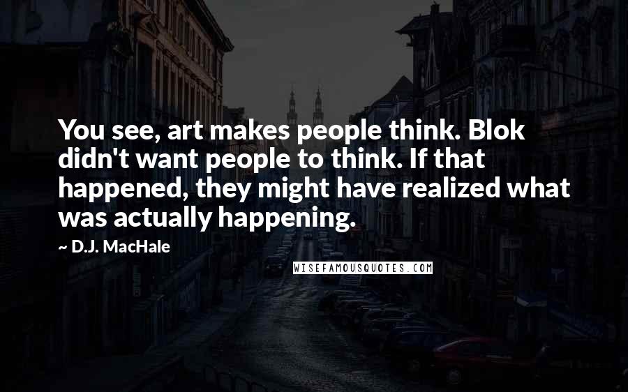 D.J. MacHale Quotes: You see, art makes people think. Blok didn't want people to think. If that happened, they might have realized what was actually happening.