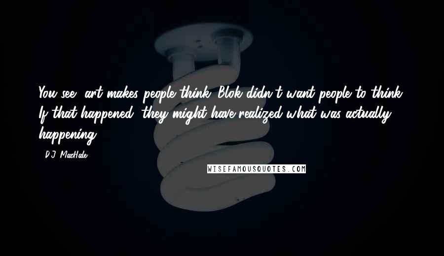 D.J. MacHale Quotes: You see, art makes people think. Blok didn't want people to think. If that happened, they might have realized what was actually happening.