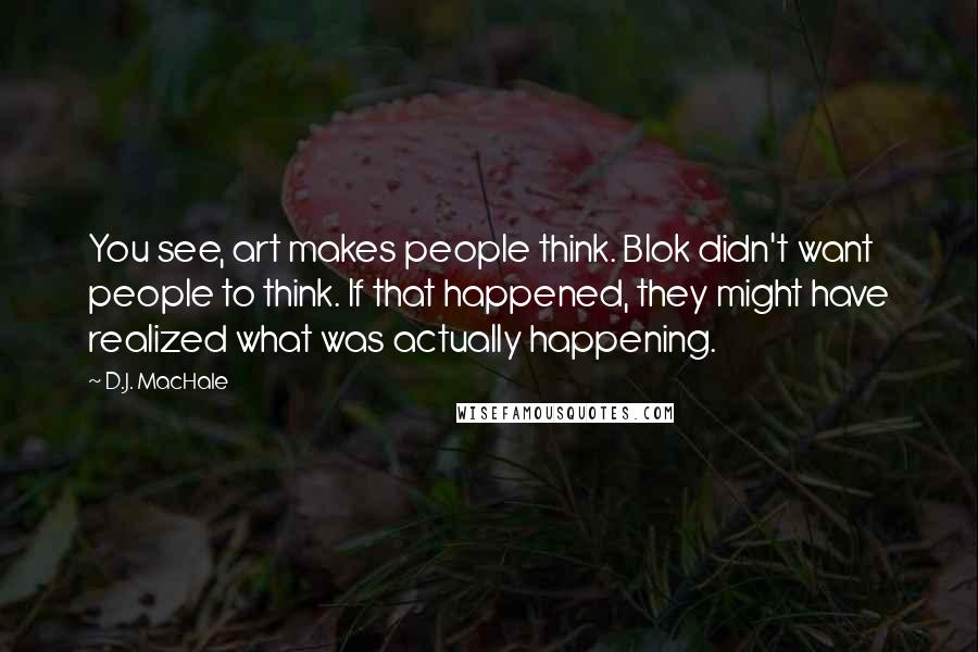 D.J. MacHale Quotes: You see, art makes people think. Blok didn't want people to think. If that happened, they might have realized what was actually happening.