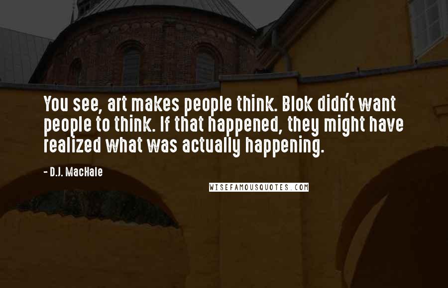 D.J. MacHale Quotes: You see, art makes people think. Blok didn't want people to think. If that happened, they might have realized what was actually happening.