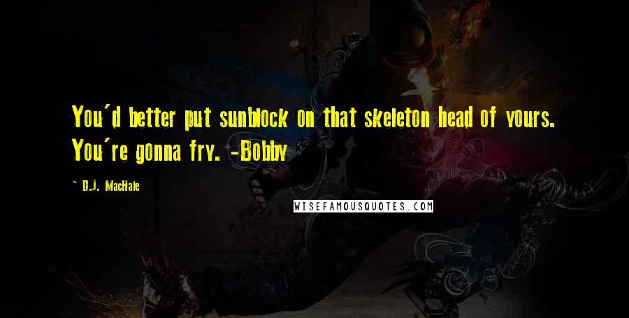 D.J. MacHale Quotes: You'd better put sunblock on that skeleton head of yours. You're gonna fry. -Bobby