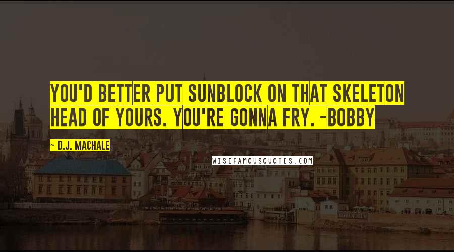 D.J. MacHale Quotes: You'd better put sunblock on that skeleton head of yours. You're gonna fry. -Bobby