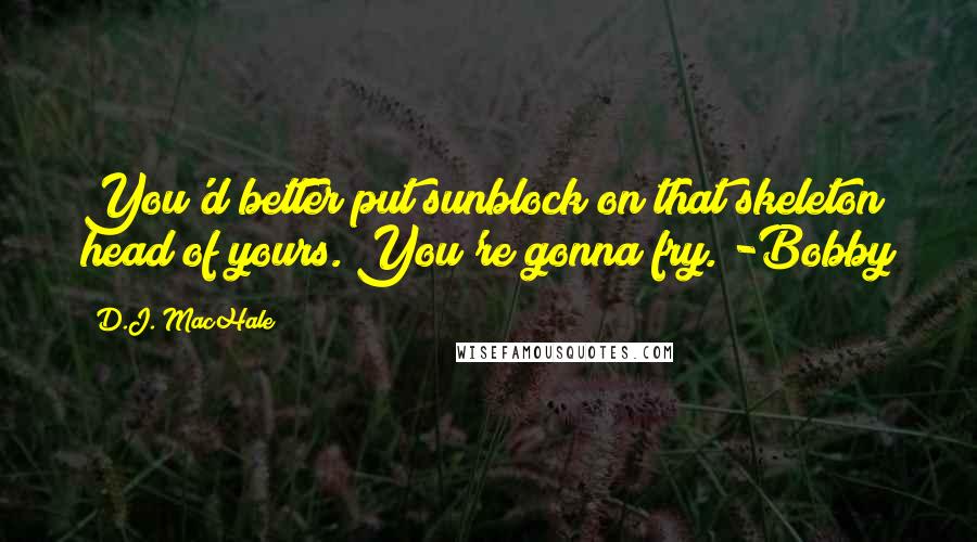 D.J. MacHale Quotes: You'd better put sunblock on that skeleton head of yours. You're gonna fry. -Bobby