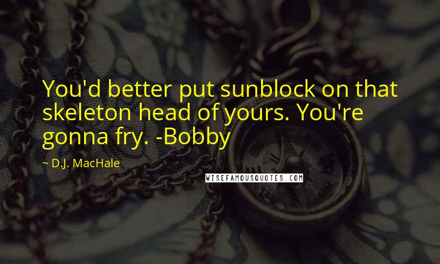 D.J. MacHale Quotes: You'd better put sunblock on that skeleton head of yours. You're gonna fry. -Bobby