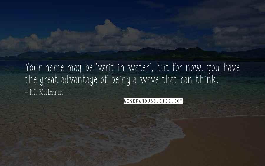 D.J. MacLennan Quotes: Your name may be 'writ in water', but for now, you have the great advantage of being a wave that can think.