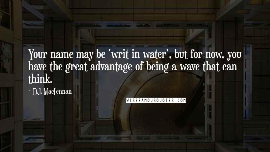 D.J. MacLennan Quotes: Your name may be 'writ in water', but for now, you have the great advantage of being a wave that can think.