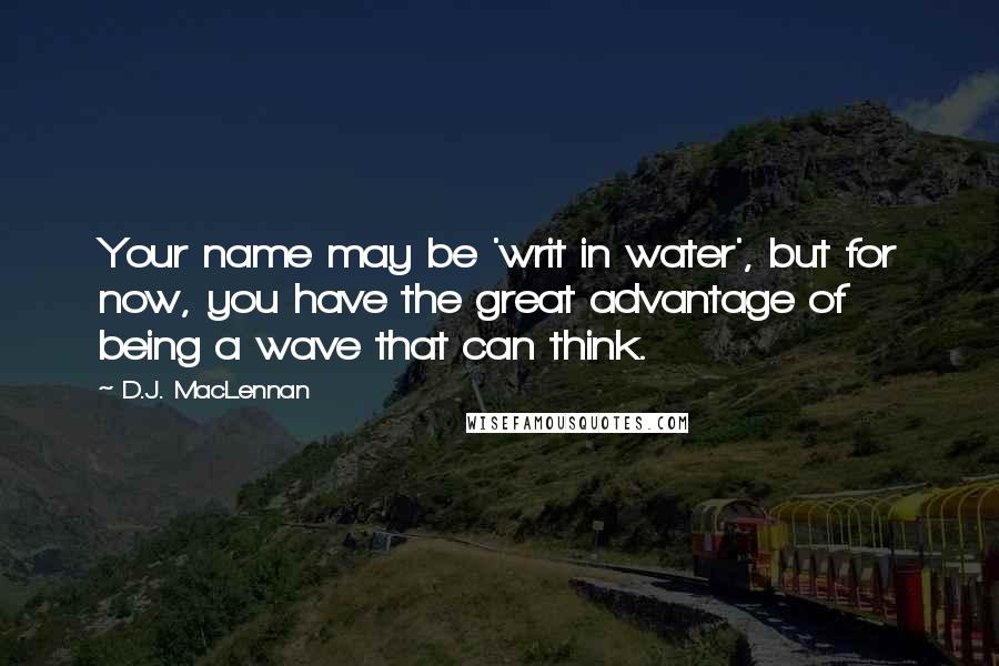 D.J. MacLennan Quotes: Your name may be 'writ in water', but for now, you have the great advantage of being a wave that can think.