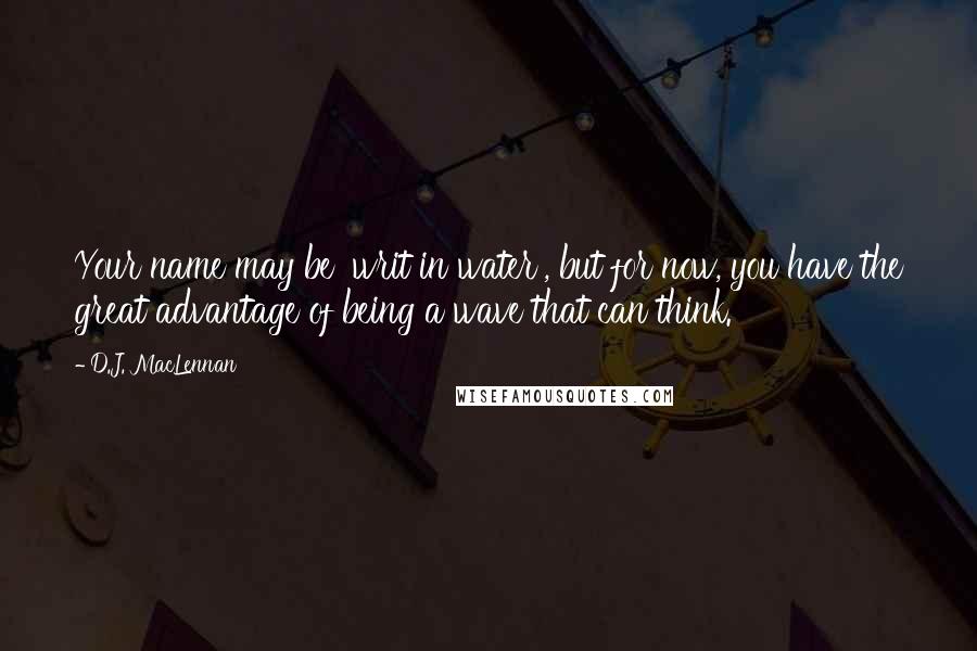 D.J. MacLennan Quotes: Your name may be 'writ in water', but for now, you have the great advantage of being a wave that can think.