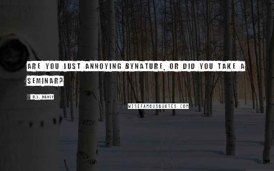 D.J. Manly Quotes: Are you just annoying bynature, or did you take a seminar?