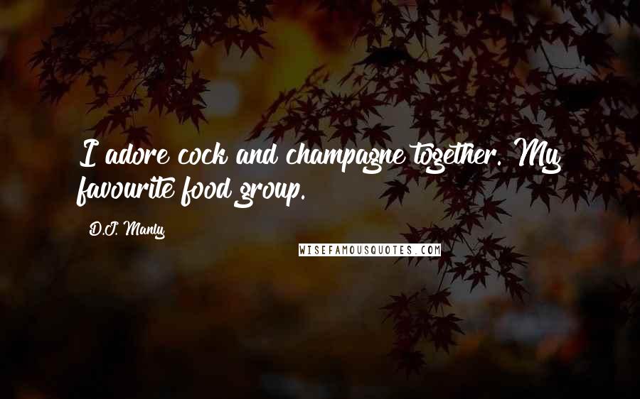 D.J. Manly Quotes: I adore cock and champagne together. My favourite food group.