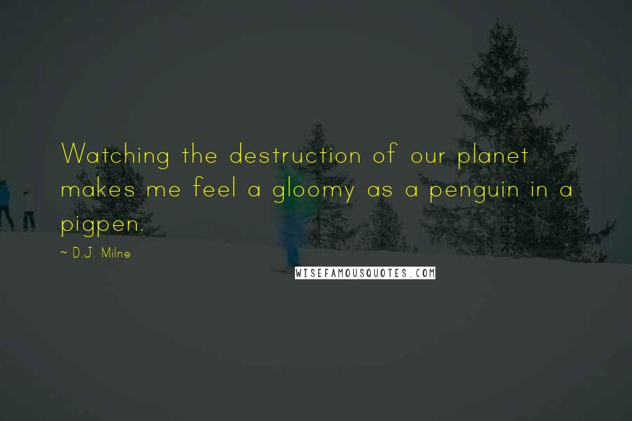 D.J. Milne Quotes: Watching the destruction of our planet makes me feel a gloomy as a penguin in a pigpen.