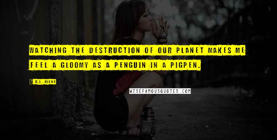 D.J. Milne Quotes: Watching the destruction of our planet makes me feel a gloomy as a penguin in a pigpen.