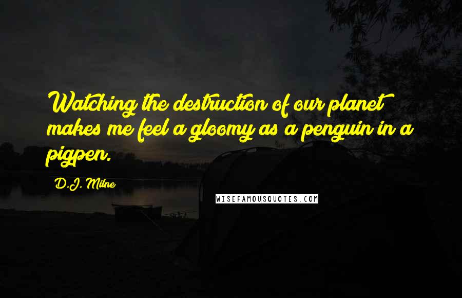 D.J. Milne Quotes: Watching the destruction of our planet makes me feel a gloomy as a penguin in a pigpen.