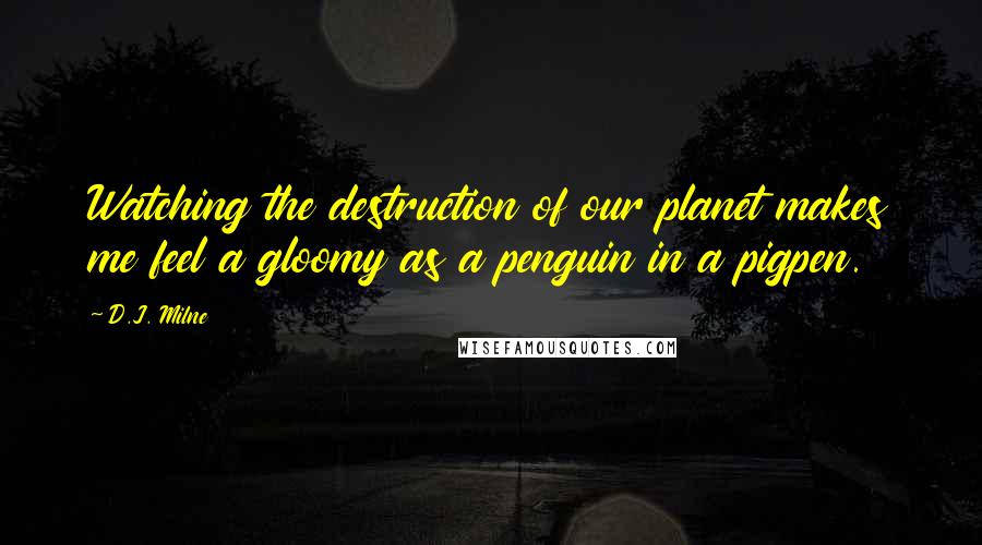D.J. Milne Quotes: Watching the destruction of our planet makes me feel a gloomy as a penguin in a pigpen.