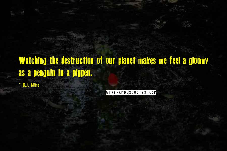 D.J. Milne Quotes: Watching the destruction of our planet makes me feel a gloomy as a penguin in a pigpen.