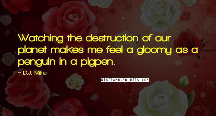 D.J. Milne Quotes: Watching the destruction of our planet makes me feel a gloomy as a penguin in a pigpen.