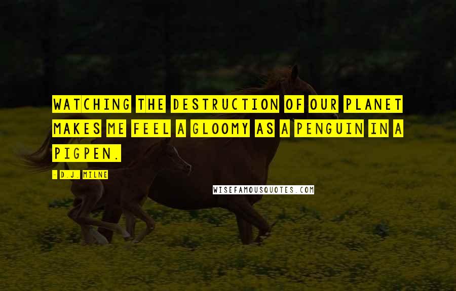 D.J. Milne Quotes: Watching the destruction of our planet makes me feel a gloomy as a penguin in a pigpen.