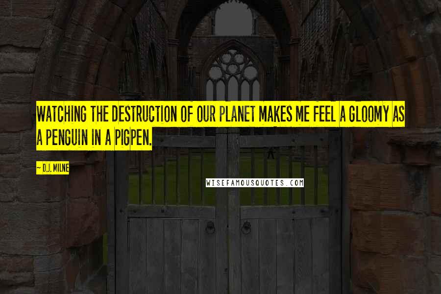 D.J. Milne Quotes: Watching the destruction of our planet makes me feel a gloomy as a penguin in a pigpen.