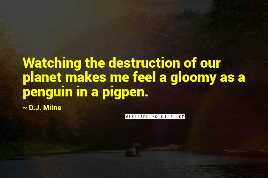 D.J. Milne Quotes: Watching the destruction of our planet makes me feel a gloomy as a penguin in a pigpen.