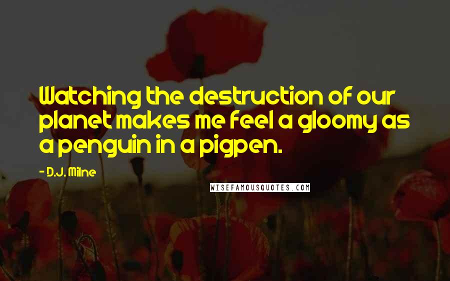 D.J. Milne Quotes: Watching the destruction of our planet makes me feel a gloomy as a penguin in a pigpen.