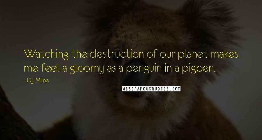 D.J. Milne Quotes: Watching the destruction of our planet makes me feel a gloomy as a penguin in a pigpen.